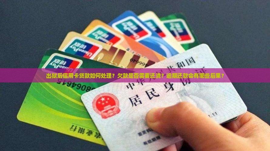 出狱后信用卡贷款如何处理？欠款是否需要还清？逾期还款会有哪些后果？