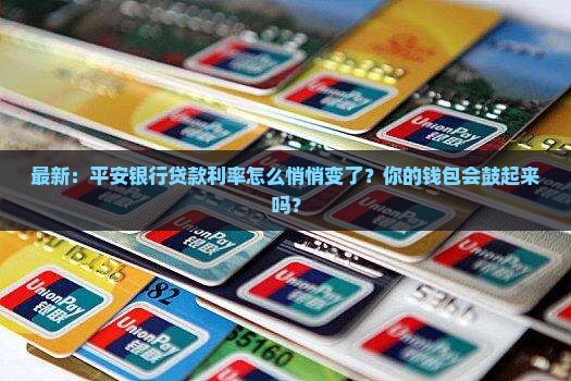 最新：平安银行贷款利率怎么悄悄变了？你的钱包会鼓起来吗？