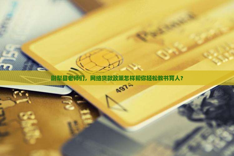 尉犁县老师们，网络贷款政策怎样帮你轻松教书育人？