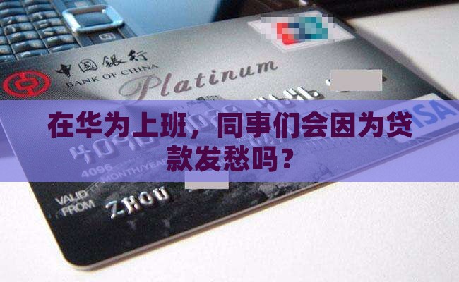 在华为上班，同事们会因为贷款发愁吗？