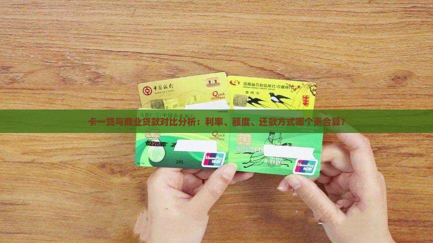 卡一贷与商业贷款对比分析：利率、额度、还款方式哪个更合算？