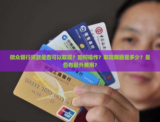 微众银行贷款是否可以取现？如何操作？取现限额是多少？是否有额外费用？