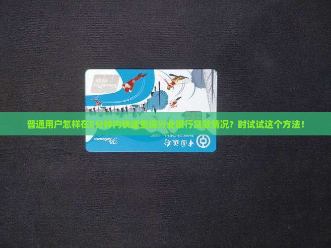 普通用户怎样在5分钟内快速查询兴业银行贷款情况？时试试这个方法！