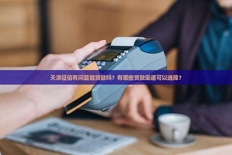 天津征信有问题能贷款吗？有哪些贷款渠道可以选择？