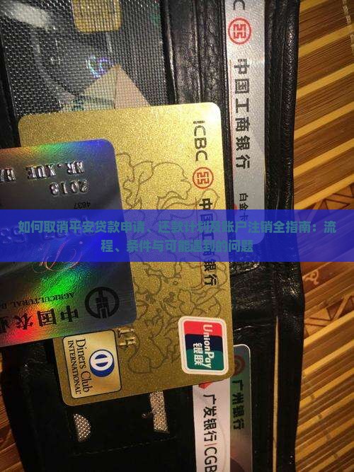 如何取消平安贷款申请、还款计划及账户注销全指南：流程、条件与可能遇到的问题