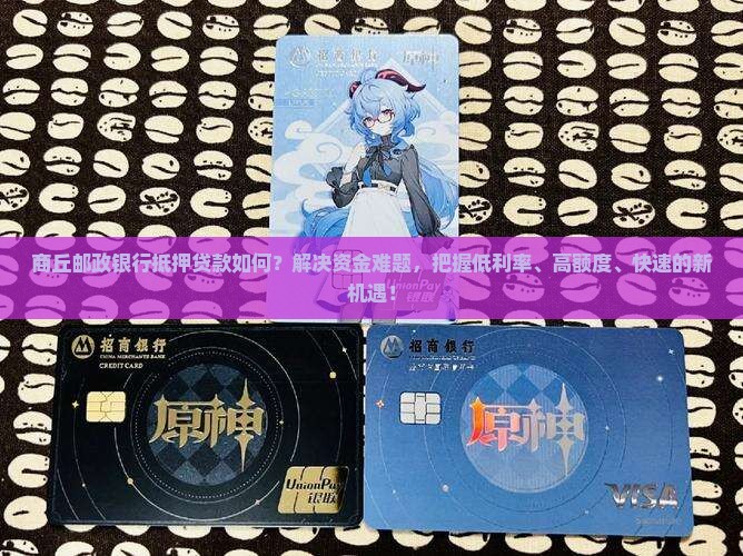 商丘邮政银行抵押贷款如何？解决资金难题，把握低利率、高额度、快速的新机遇！