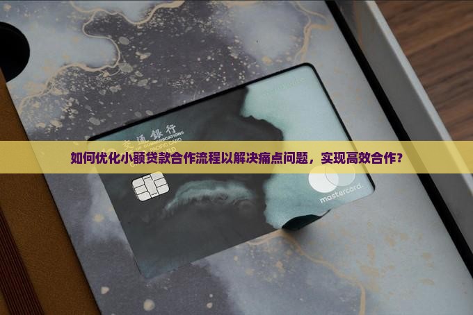 如何优化小额贷款合作流程以解决痛点问题，实现高效合作？