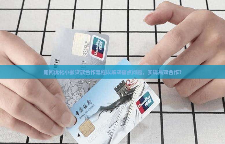 如何优化小额贷款合作流程以解决痛点问题，实现高效合作？