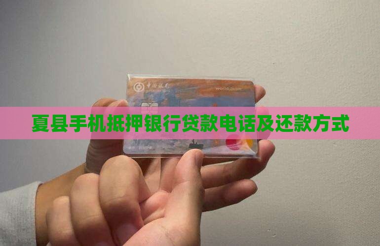 夏县手机抵押银行贷款电话及还款方式