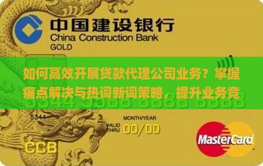 如何高效开展贷款代理公司业务？掌握痛点解决与热词新词策略，提升业务竞争力！