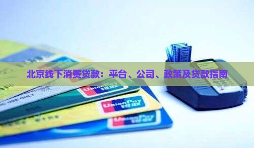 北京线下消费贷款：平台、公司、政策及贷款指南