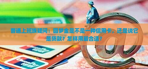 普通上班族疑问：圆梦金是不是一种信用卡，还是说它是贷款？怎样用最合适？