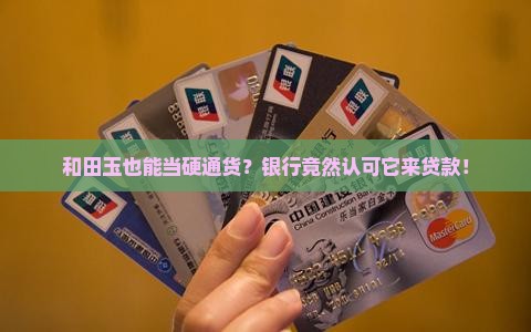 和田玉也能当硬通货？银行竟然认可它来贷款！