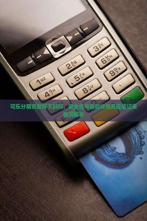 可乐分期贷款好下款吗，安全性与借款详情及征信记录情况解析