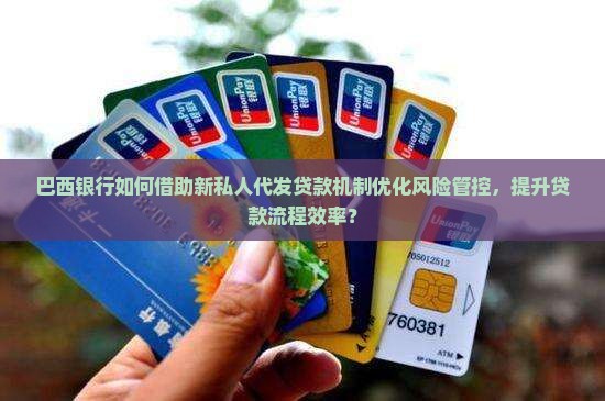 巴西银行如何借助新私人代发贷款机制优化风险管控，提升贷款流程效率？