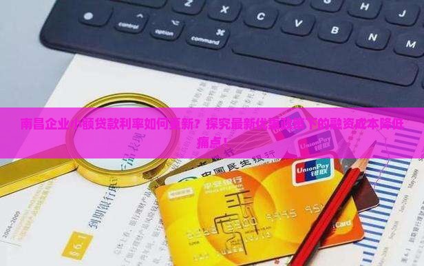 南昌企业小额贷款利率如何更新？探究最新优惠政策下的融资成本降低痛点！