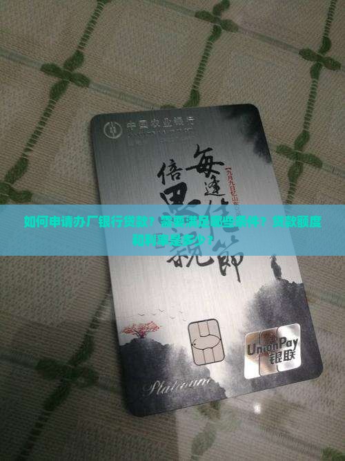 如何申请办厂银行贷款？需要满足哪些条件？贷款额度和利率是多少？