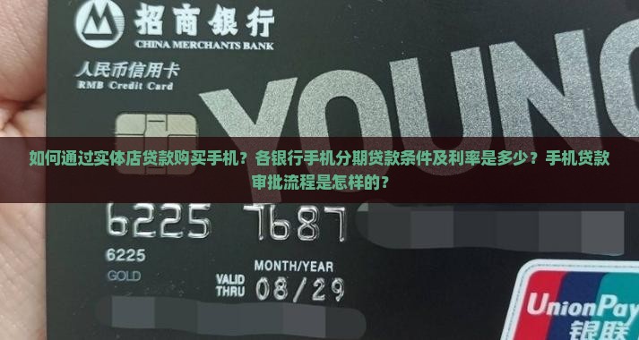 如何通过实体店贷款购买手机？各银行手机分期贷款条件及利率是多少？手机贷款审批流程是怎样的？