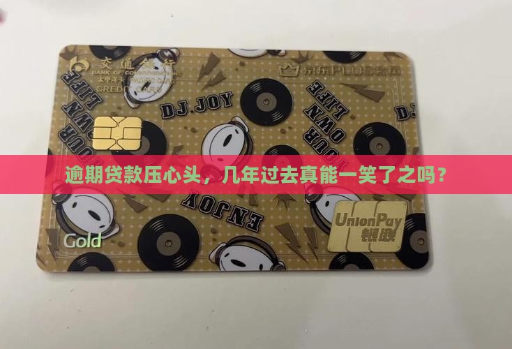 逾期贷款压心头，几年过去真能一笑了之吗？