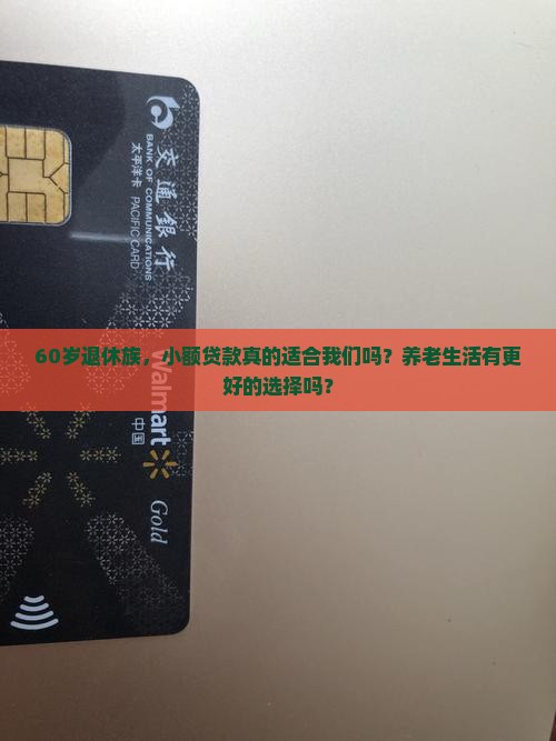 60岁退休族，小额贷款真的适合我们吗？养老生活有更好的选择吗？