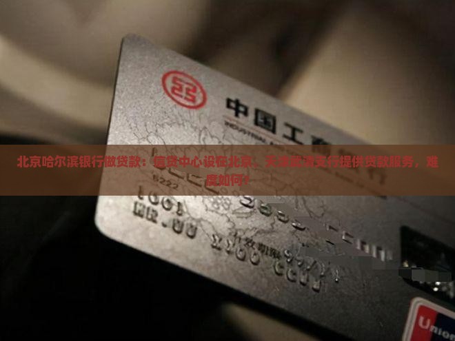 北京哈尔滨银行做贷款：信贷中心设在北京，天津武清支行提供贷款服务，难度如何？