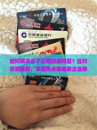 如何解决名下公司贷款问题？应对贷款难题，掌握热点策略助企业破局