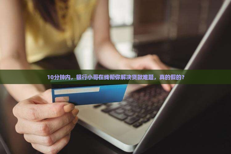 10分钟内，银行小哥在线帮你解决贷款难题，真的假的？