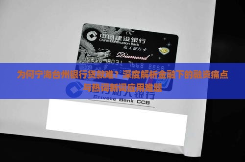 为何宁海台州银行贷款难？深度解析金融下的融资痛点与热词新词应用难题