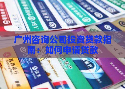 广州咨询公司投资贷款指南：如何申请贷款