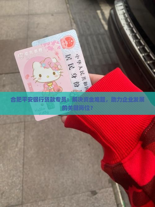 合肥平安银行贷款专员：解决资金难题，助力企业发展的关键岗位？