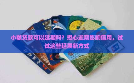 小额贷款可以延期吗？担心逾期影响信用，试试这些延展新方式