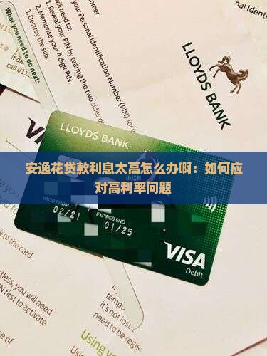 安逸花贷款利息太高怎么办啊：如何应对高利率问题