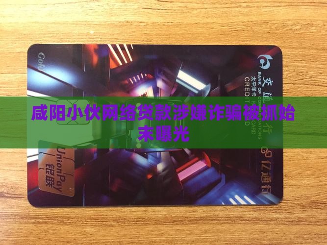 咸阳小伙网络贷款涉嫌诈骗被抓始末曝光
