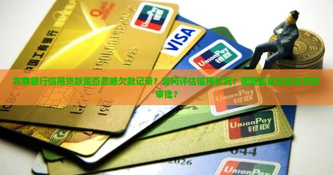 农商银行信用贷款是否忽略欠款记录？如何评估信用状况？哪些因素会影响贷款审批？