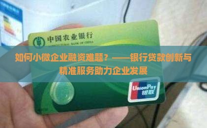 如何小微企业融资难题？——银行贷款创新与精准服务助力企业发展