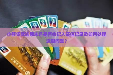 小额贷款逾期未还是否会记入征信记录及如何处理逾期问题？