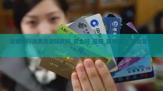 徽商银行消费贷款好贷吗_安全吗_现在_容易批吗_贷款怎么样