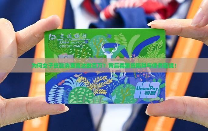 为何女子贷款消费高达数百万？背后套路贷陷阱与债务困境！