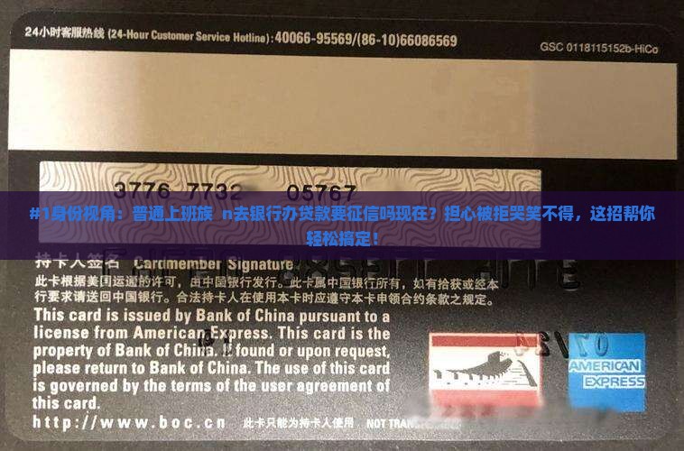 #1身份视角：普通上班族  n去银行办贷款要征信吗现在？担心被拒哭笑不得，这招帮你轻松搞定！