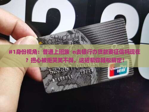 #1身份视角：普通上班族  n去银行办贷款要征信吗现在？担心被拒哭笑不得，这招帮你轻松搞定！
