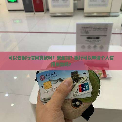 可以去银行信用贷款吗？安全吗？银行可以申请个人信用贷款吗？