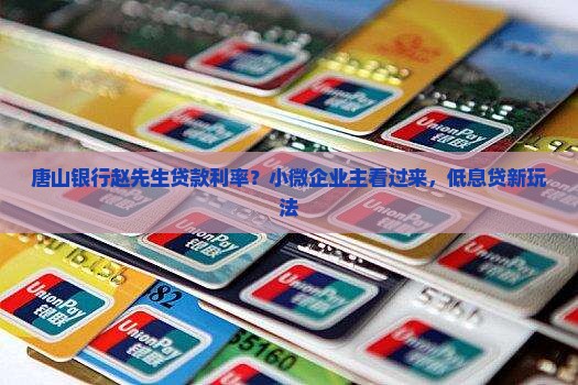 唐山银行赵先生贷款利率？小微企业主看过来，低息贷新玩法
