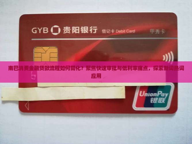 南巴消费金融贷款流程如何简化？聚焦快速审批与低利率痛点，探索新词热词应用
