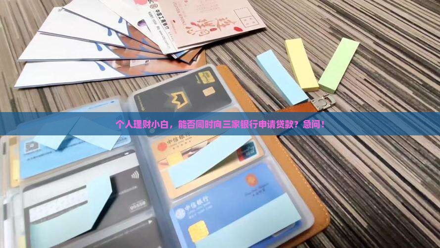 个人理财小白，能否同时向三家银行申请贷款？急问！