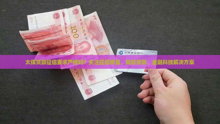 太保贷款征信要求严格吗？关注征信修复、低息贷款、金融科技解决方案