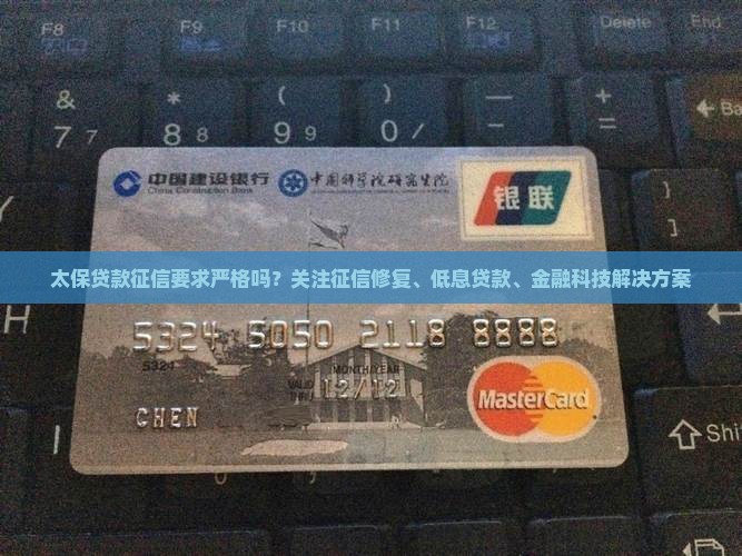 太保贷款征信要求严格吗？关注征信修复、低息贷款、金融科技解决方案