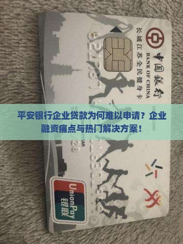 平安银行企业贷款为何难以申请？企业融资痛点与热门解决方案！