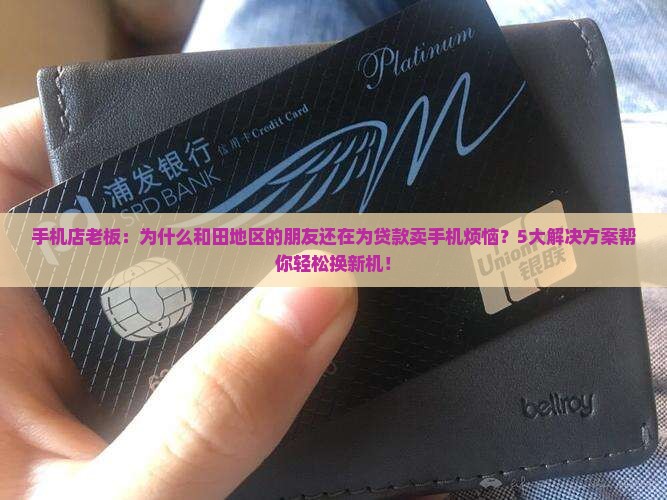 手机店老板：为什么和田地区的朋友还在为贷款卖手机烦恼？5大解决方案帮你轻松换新机！
