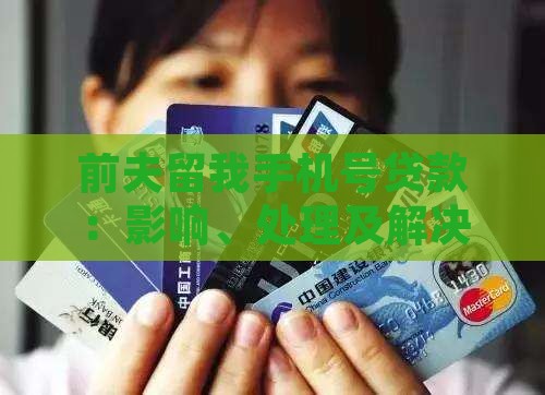前夫留我手机号贷款：影响、处理及解决办法