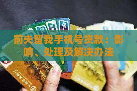 前夫留我手机号贷款：影响、处理及解决办法